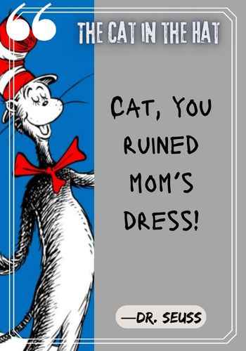 Cat, you ruined mom’s dress! ―Dr. Seuss, The Cat in the Hat Quotes: The Best of Dr. Seuss