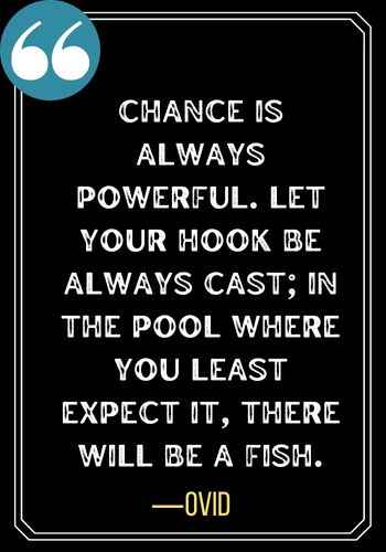 Chance is always powerful. Let your hook be always cast; in the pool where you least expect it, there will be a fish. ―Ovid, best quotes about second chances,