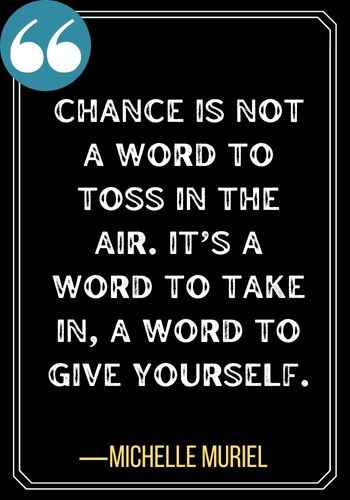 Chance is not a word to toss in the air. It’s a word to take in, a word to give yourself. ―Michelle Muriel, second chances quotes,