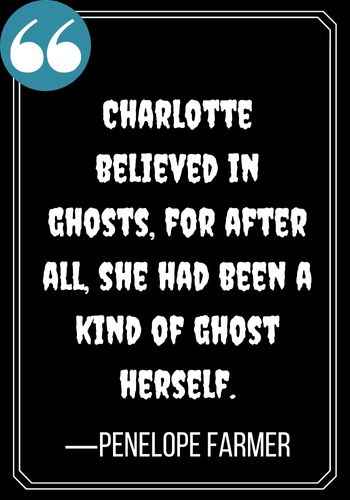 Charlotte believed in ghosts, for after all, she had been a kind of ghost herself. —Penelope Farmer, best spooky ghost quotes,