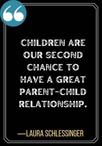 Children are our second chance to have a great parent-child relationship. ―Laura Schlessinger, second chances quotes,