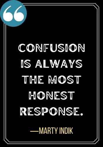 Confusion is always the most honest response. ―Marty Indik, , Best Confused Quotes When You Need More Clarity on a Subject