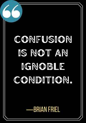 Confusion is not an ignoble condition.