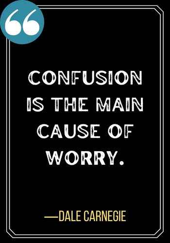 Confusion is the main cause of worry. ―Dale Carnegie, best confused quotes,