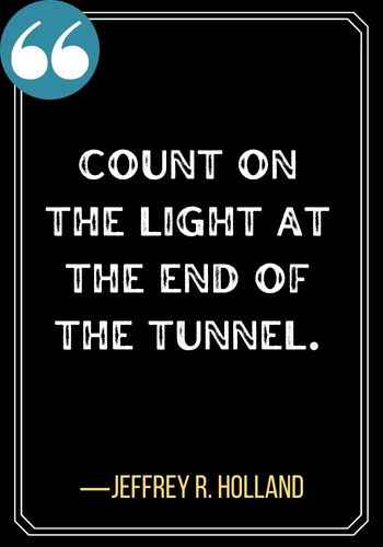 Count on the light at the end of the tunnel. ―Jeffrey R. Holland, Best Light at the End of the Tunnel Quotes,