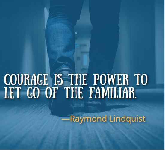 Courage is the power to let go of the familiar. ―Raymond Lindquist, Best Walking Away Quotes 