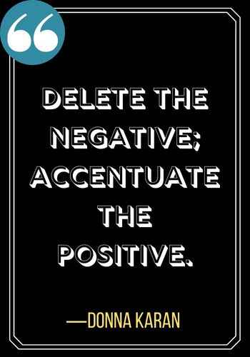 Delete the negative; accentuate the positive. ―Donna Karan, Woman Quotes on Leadership,