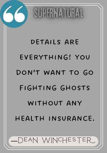 Details are everything! You don’t want to go fighting ghosts without any health insurance. ―Dean Winchester Quotes,