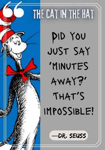 Did you just say ‘minutes away?’ That’s impossible! ―Dr. Seuss, The Cat in the Hat Quotes: The Best of Dr. Seuss
