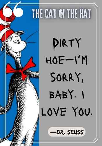 Dirty hoe—I’m sorry, baby. I love you. ―Dr. Seuss, The Cat in the Hat