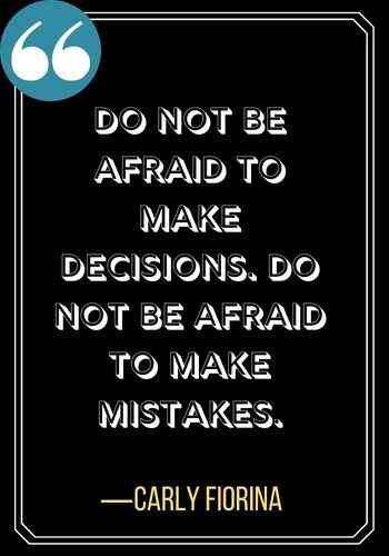 Do not be afraid to make decisions. Do not be afraid to make mistakes.