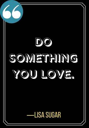 Do something you love.