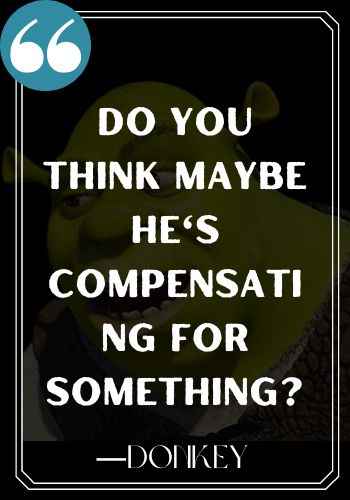 Do you think maybe he's compensating for something? ―Donkey, Inspirational Shrek Quotes,