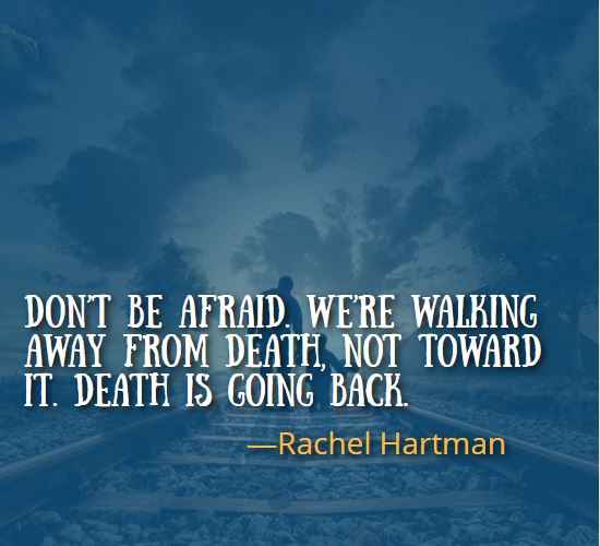 Don’t be afraid. We’re walking away from death, not toward it. Death is going back. ― Rachel Hartman, best walking away quotes,