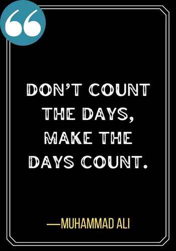 Don’t count the days, make the days count. ―Muhammad Ali, Best Sober Quotes for When You Need Encouragement