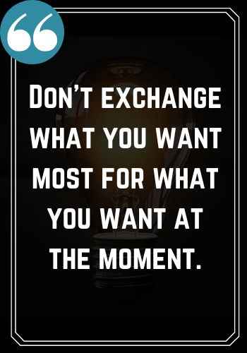 Don’t exchange what you want most for what you want at the moment., Saturday Quotes on Success That Will Inspire You to Keep Going,