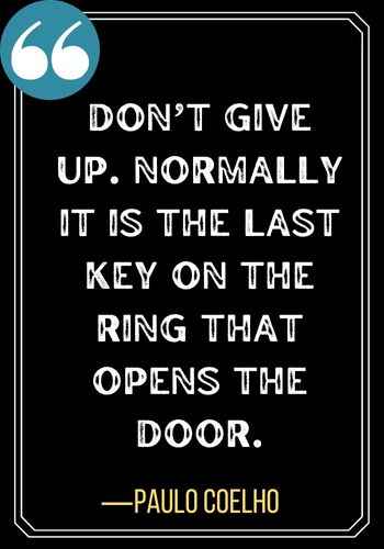 Don’t give up. Normally it is the last key on the ring that opens the door. ―Paulo Coelho, best quotes about second chances,