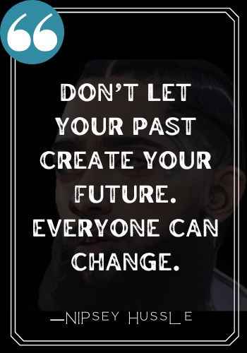 Don’t let your past create your future. Everyone can change. ―Nipsey Hussle quotes,