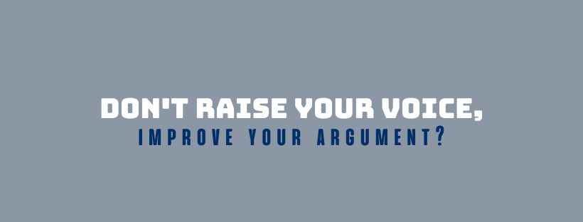 Don't raise your voice, improve your argument?