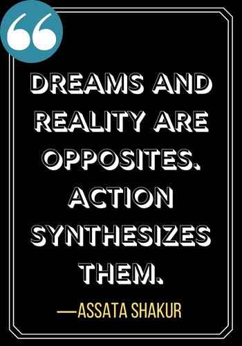 Dreams and reality are opposites. Action synthesizes them. ―Assata Shakur, Woman Quotes on Leadership,