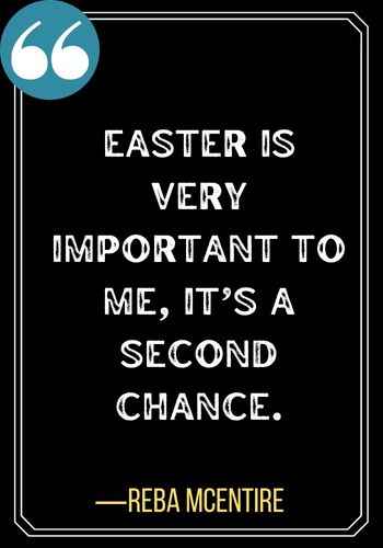 Easter is very important to me, it’s a second chance. ―Reba McEntire, second chances quotes,