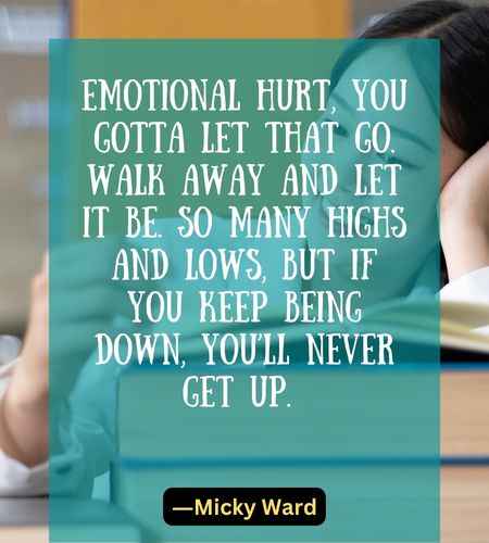 Emotional hurt, you gotta let that go. Walk away and let it be. So many highs and lows, but if you keep being down, you’ll never get up
