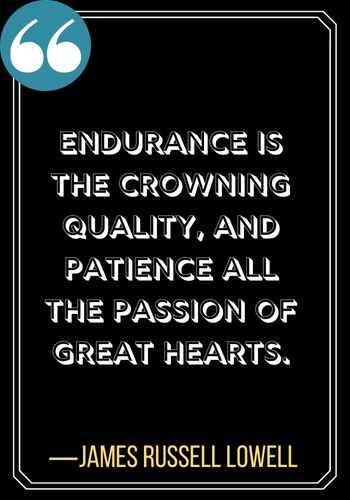 Endurance is the crowning quality, And patience all the passion of great hearts. ―James Russell Lowell, powerful patience quotes,