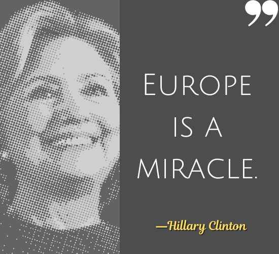 Europe is a miracle. ―Hillary Clinton Quotes, Best Hillary Clinton Quotes That Prove She's a Badass