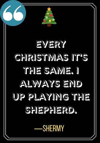 Every Christmas it's the same. I always end up playing the shepherd. ―Shermy, a charlie brown christmas quotes,