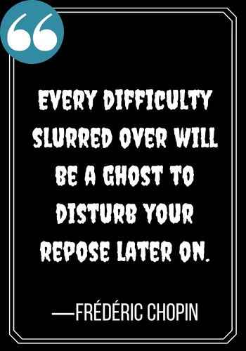 Every difficulty slurred over will be a ghost to disturb your repose later on. —Frédéric Chopin, spooky ghost quotes,