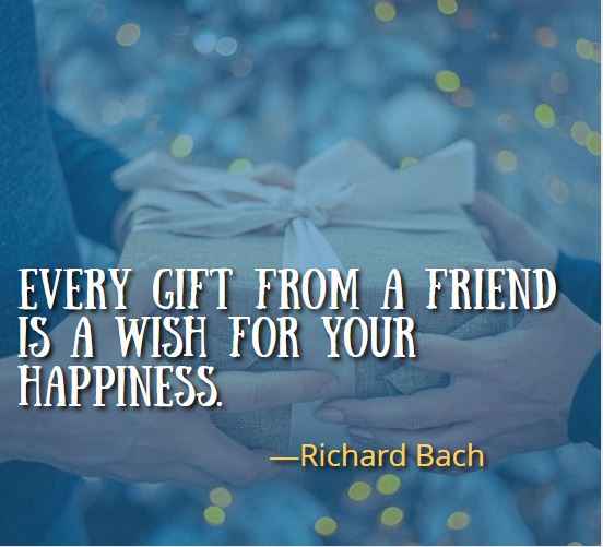 Every gift from a friend is a wish for your happiness. ―Richard Bach