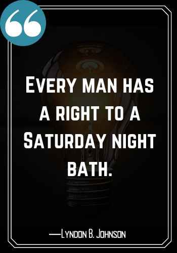 Every man has a right to a Saturday night bath. ―Lyndon B. Johnson, Saturday Quotes on Success That Will Inspire You,