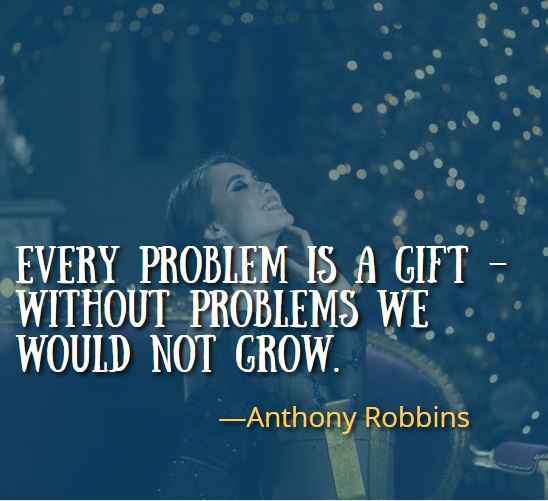 Every problem is a gift – without problems we would not grow. ―Anthony Robbins