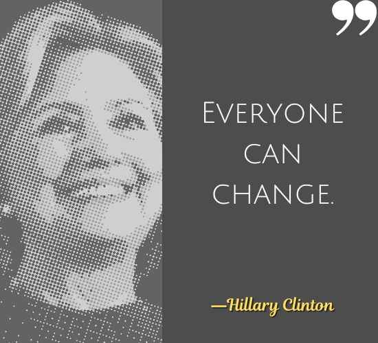Everyone can change. ―Hillary Clinton Quotes, Best Hillary Clinton Quotes That Prove She's a Badass