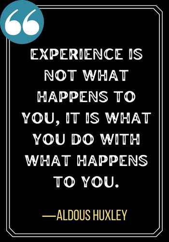 Experience is not what happens to you, it is what you do with what happens to you. ―Aldous Huxley, Best Sober Quotes,