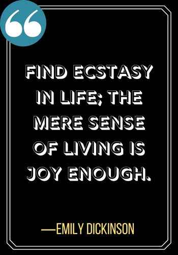 Find ecstasy in life; the mere sense of living is joy enough. ―Emily Dickinson, women quotes,
