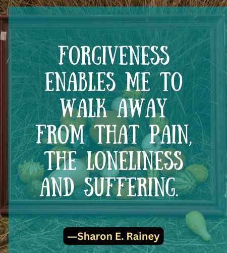 Forgiveness enables me to walk away from that pain, the loneliness and suffering. (1)