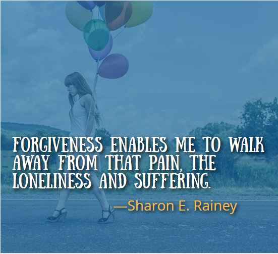 Forgiveness enables me to walk away from that pain, the loneliness and suffering. ―Sharon E. Rainey