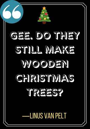 Gee. Do they still make wooden Christmas Trees? ―Linus Van Pelt, a charlie brown christmas quotes,
