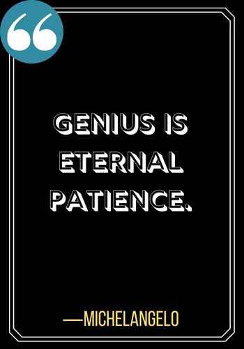 Genius is eternal patience. ―Michelangelo, 196 Best Patience Quotes to Help You Get Through Anything,
