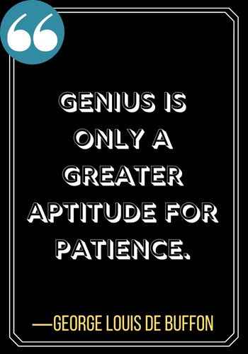 Genius is only a greater aptitude for patience. ―George Louis de Buffon, best patience quotes,