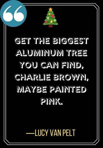 Get the biggest aluminum tree you can find, Charlie Brown, maybe painted pink. ―Lucy Van Pelt, The Best Charlie Brown Christmas Quotes