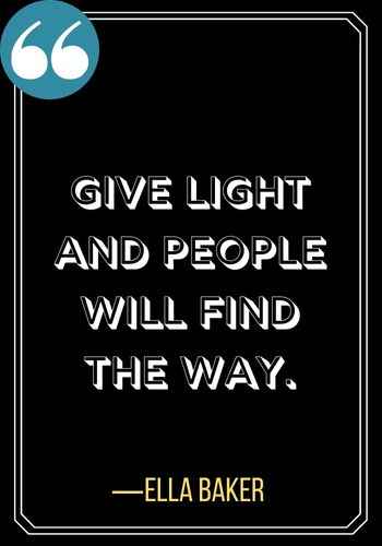 Give light and people will find the way. ―Ella Baker, Woman Quotes on Leadership, Incredible Woman Quotes on Leadership,