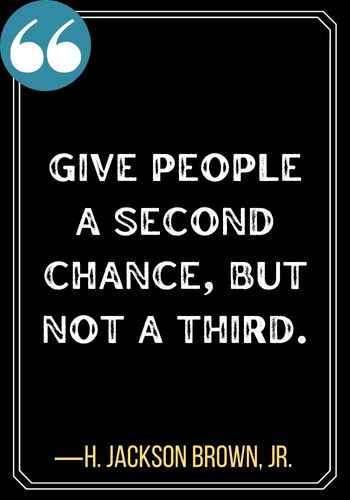 Give people a second chance, but not a third. – H. Jackson Brown, Jr., 143 Best Quotes About Second Chances To Encourage You,