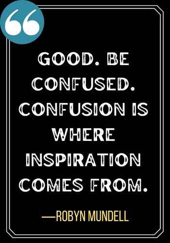 Good. Be confused. Confusion is where inspiration comes from. ―Robyn Mundell, confused quotes for clarity,