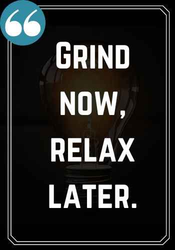 Grind now, relax later.  Saturday Quotes on Success That Will Inspire You to Keep Going,