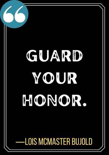 Guard your honor. ―Lois Mcmaster Bujold, Honor Quotes to Instill Integrity in Your Life,