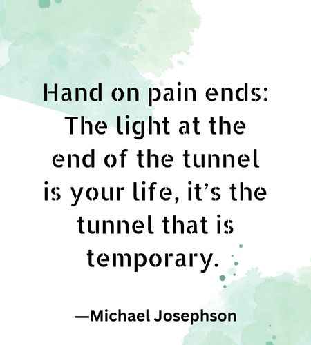 Hand on pain ends The light at the end of the tunnel is your life, it’s the tunnel that is temporary.