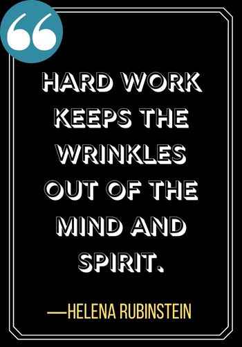 Hard work keeps the wrinkles out of the mind and spirit. ―Helena Rubinstein, Woman Quotes on Leadership,