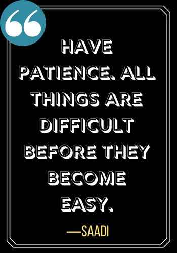 Have patience. All things are difficult before they become easy. ―Saadi, Best Quotes on Patience,